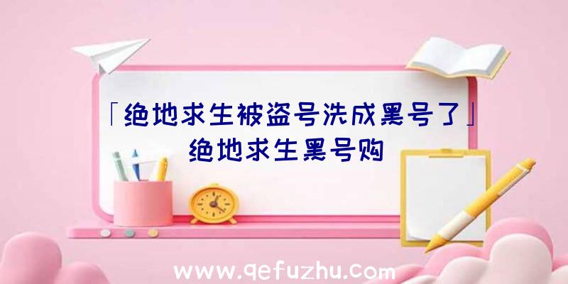 「绝地求生被盗号洗成黑号了」|绝地求生黑号购